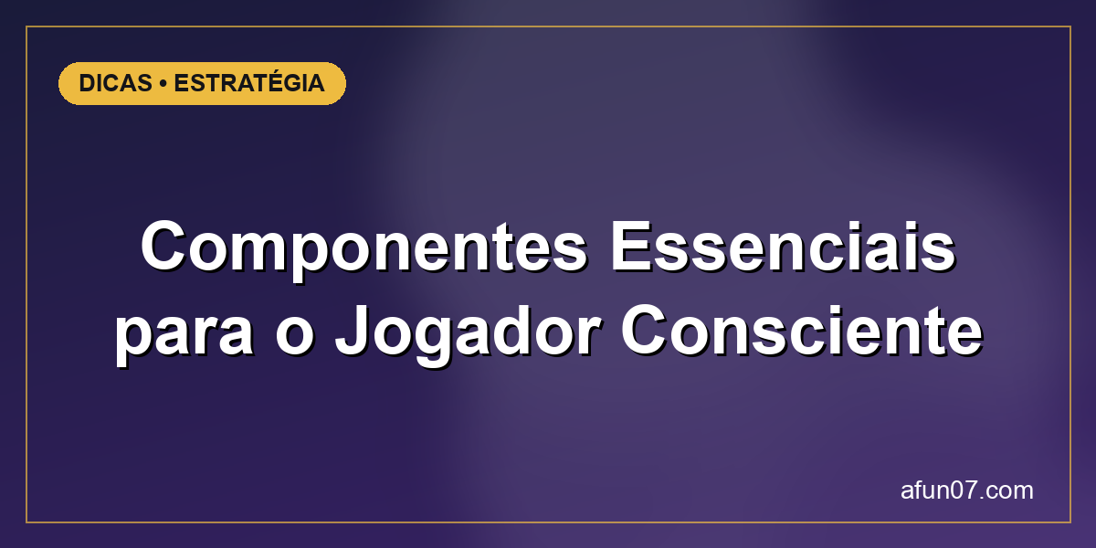 Componentes Essenciais para o Jogador Consciente